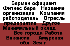 Бармен-официант Фитнес-бара › Название организации ­ Компания-работодатель › Отрасль предприятия ­ Другое › Минимальный оклад ­ 15 000 - Все города Работа » Вакансии   . Амурская обл.,Зея г.